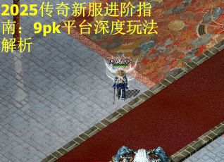 2025传奇新服进阶指南：9pk平台深度玩法解析