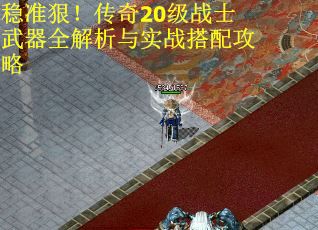稳准狠！传奇20级战士武器全解析与实战搭配攻略