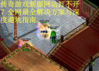 传奇游戏新服网站打不开？全网最全解决方案与深度避坑指南