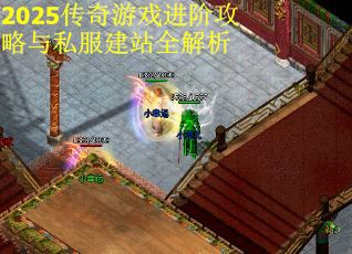 2025传奇游戏进阶攻略与私服建站全解析