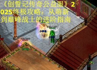 《创誓记传奇公益服》2025终极攻略：从萌新到巅峰战士的进阶指南
