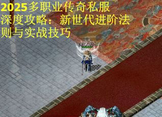 2025多职业传奇私服深度攻略：新世代进阶法则与实战技巧