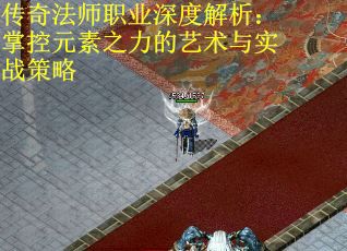 传奇法师职业深度解析：掌控元素之力的艺术与实战策略