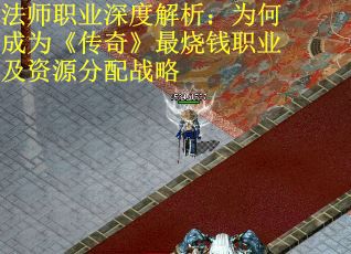 法师职业深度解析：为何成为《传奇》最烧钱职业及资源分配战略