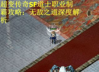 超变传奇SF道士职业制霸攻略：无敌之道深度解析