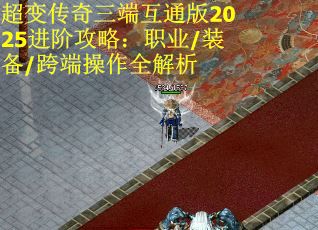 超变传奇三端互通版2025进阶攻略：职业/装备/跨端操作全解析