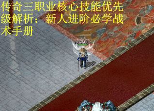 传奇三职业核心技能优先级解析：新人进阶必学战术手册