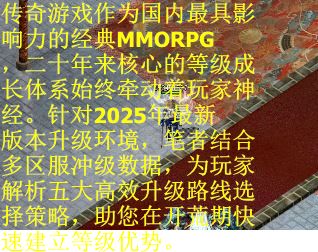 传奇游戏作为国内最具影响力的经典MMORPG，二十年来核心的等级成长体系始终牵动着玩家神经。针对2025年最新版本升级环境，笔者结合多区服冲级数据，为玩家解析五大高效升级路线选择策略，助您在开荒期快速建立等级优势。