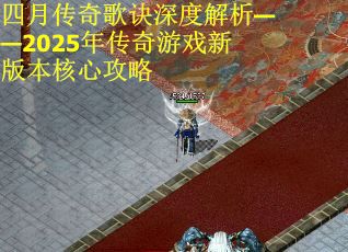 四月传奇歌诀深度解析——2025年传奇游戏新版本核心攻略