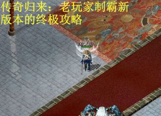 传奇归来：老玩家制霸新版本的终极攻略