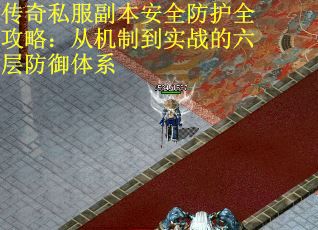 传奇私服副本安全防护全攻略：从机制到实战的六层防御体系