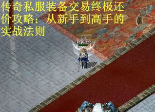 传奇私服装备交易终极还价攻略：从新手到高手的实战法则