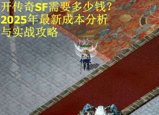 开传奇SF需要多少钱？2025年最新成本分析与实战攻略