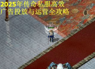 2025年传奇私服高效广告投放与运营全攻略
