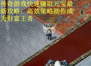 传奇游戏快速赚取元宝最新攻略：高效策略助你成为财富王者