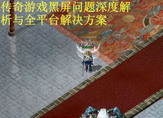 传奇游戏黑屏问题深度解析与全平台解决方案