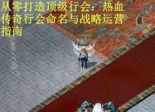 从零打造顶级行会：热血传奇行会命名与战略运营指南