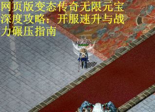 网页版变态传奇无限元宝深度攻略：开服速升与战力碾压指南