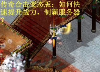 传奇合击变态版：如何快速提升战力，制霸服务器？