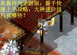 炎黄传奇手游版：新手快速上手攻略，大神进阶技巧有哪些？