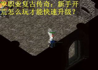 单职业复古传奇：新手开荒怎么玩才能快速升级？