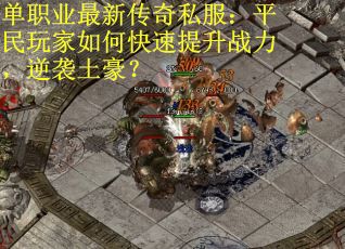 单职业最新传奇私服：平民玩家如何快速提升战力，逆袭土豪？