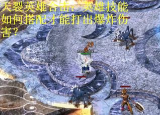 天裂英雄合击：英雄技能如何搭配才能打出爆炸伤害？