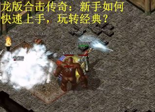 龙版合击传奇：新手如何快速上手，玩转经典？